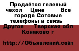 Продаётся гелевый чехол  › Цена ­ 55 - Все города Сотовые телефоны и связь » Другое   . Тверская обл.,Конаково г.